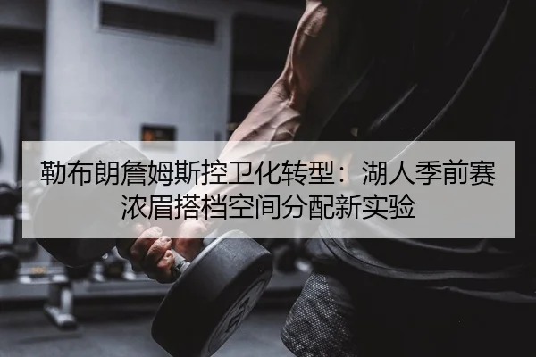 勒布朗詹姆斯控卫化转型：湖人季前赛浓眉搭档空间分配新实验